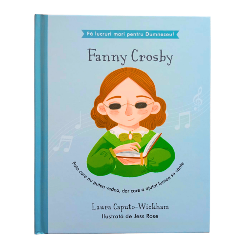 Fanny Crosby - Fata care nu putea vedea, dar care a ajutat lumea să cânte (seria Fă lucruri mari pentru Dumnezeu)
